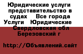 Юридические услуги, представительство в судах. - Все города Услуги » Юридические   . Свердловская обл.,Березовский г.